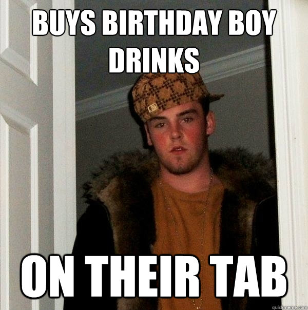 Buys birthday boy drinks On their tab - Buys birthday boy drinks On their tab  Scumbag Steve