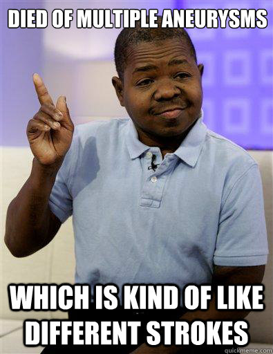 Died of Multiple Aneurysms which is kind of like different strokes  Gary Coleman