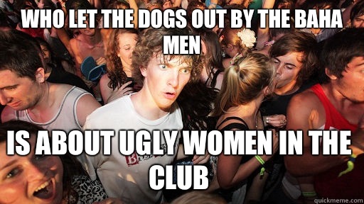 Who Let the Dogs Out by the Baha Men Is about ugly women in the club - Who Let the Dogs Out by the Baha Men Is about ugly women in the club  Sudden Clarity Clarence