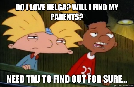 Do I love Helga? Will I find my parents? Need TMJ to find out for sure...  Skeptical Hey Arnold