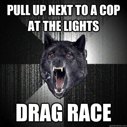 Pull up next to a cop at the lights drag race  Insanity Wolf