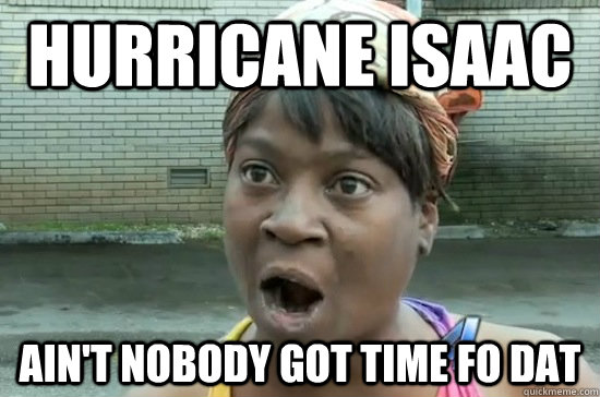 HURRICANE ISAAC AIN'T NOBODY GOT TIME FO DAT - HURRICANE ISAAC AIN'T NOBODY GOT TIME FO DAT  Aint nobody got time for that