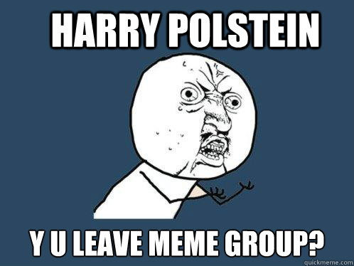 Harry Polstein Y u leave meme group?  Y U No