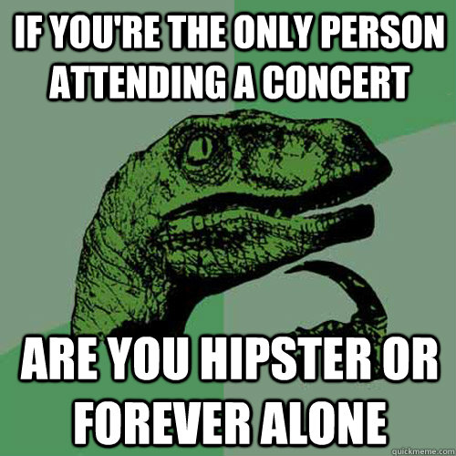 if you're the only person attending a concert  are you hipster or forever alone   Philosoraptor