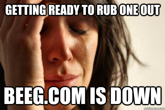 Getting ready to rub one out beeg.com is down - Getting ready to rub one out beeg.com is down  First World Problems