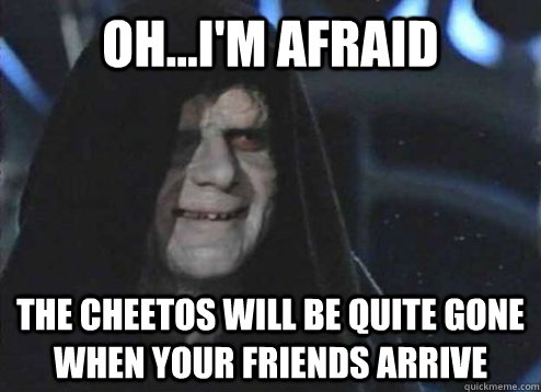 Oh...I'm afraid  The cheetos will be quite gone when your friends arrive  Emperor palatine