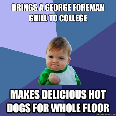 Brings a George Foreman grill to college Makes delicious hot dogs for whole floor - Brings a George Foreman grill to college Makes delicious hot dogs for whole floor  Success Kid