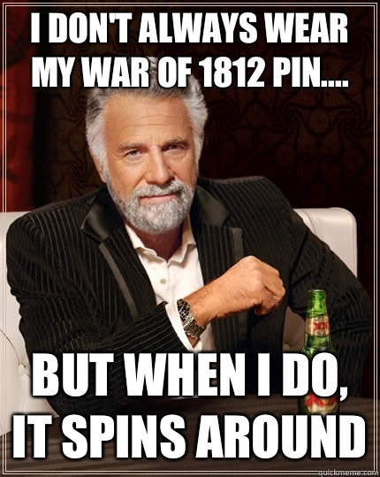 I don't always wear my War of 1812 pin.... But when I do, it spins around  The Most Interesting Man In The World
