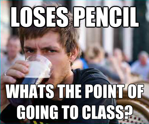 Loses Pencil Whats the point of going to class?  Lazy College Senior