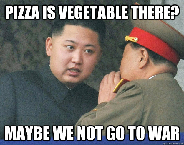 pizza is vegetable there? maybe we not go to war  Hungry Kim Jong Un