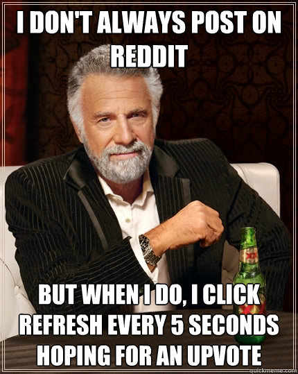 I don't always post on reddit but when I do, I click refresh every 5 seconds hoping for an upvote  The Most Interesting Man In The World