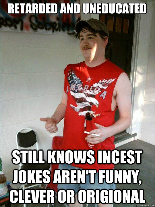 retarded and uneducated still knows incest jokes aren't funny, clever or origional  Redneck Randal