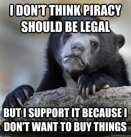 I don't think piracy should be legal but i support it because i don't want to buy things  Confession Bear