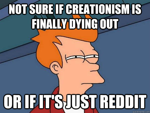 Not sure if creationism is finally dying out Or if it's just Reddit  Futurama Fry