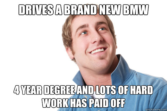 Drives a brand new bmw 4 year degree and lots of hard work has paid off  Misunderstood D-Bag