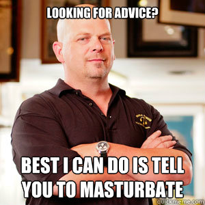 Looking for advice? Best i can do is tell you to masturbate - Looking for advice? Best i can do is tell you to masturbate  pawn star RICK