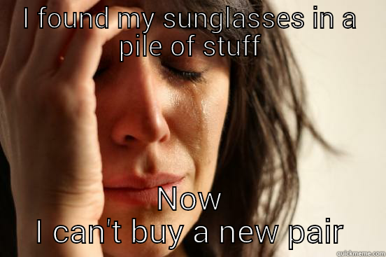 I FOUND MY SUNGLASSES IN A PILE OF STUFF NOW I CAN'T BUY A NEW PAIR First World Problems