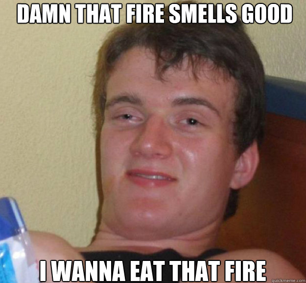 Damn that fire smells good I wanna eat that fire  ten guy
