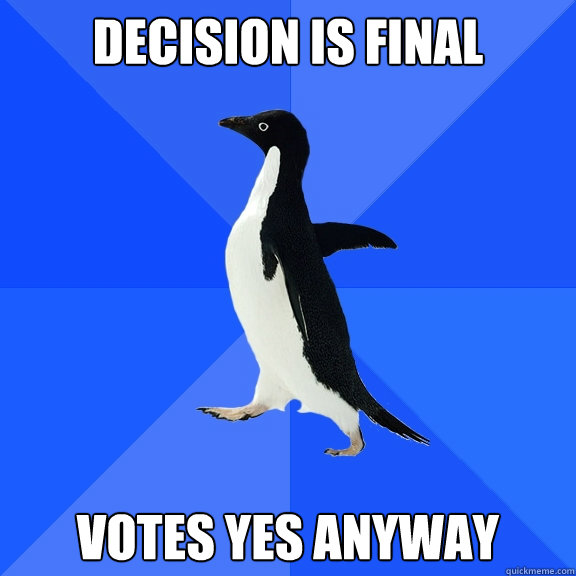 Decision is final Votes yes anyway  Socially Awkward Penguin
