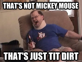 that's not mickey mouse that's just tit dirt  Tourettes Guy