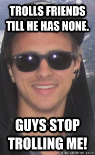 Trolls friends till he has none. Guys stop trolling me! - Trolls friends till he has none. Guys stop trolling me!  Joshfag