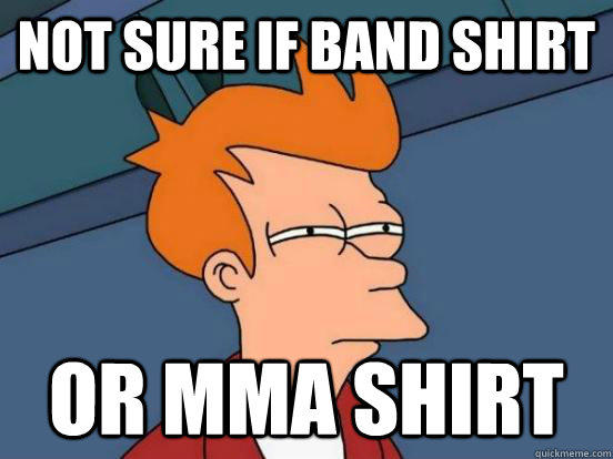 Not sure if band shirt Or MMA shirt - Not sure if band shirt Or MMA shirt  Futurama Frys Unsure but Sure