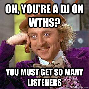 Oh, you're a DJ on WTHS? You must get so many listeners  Condescending Wonka
