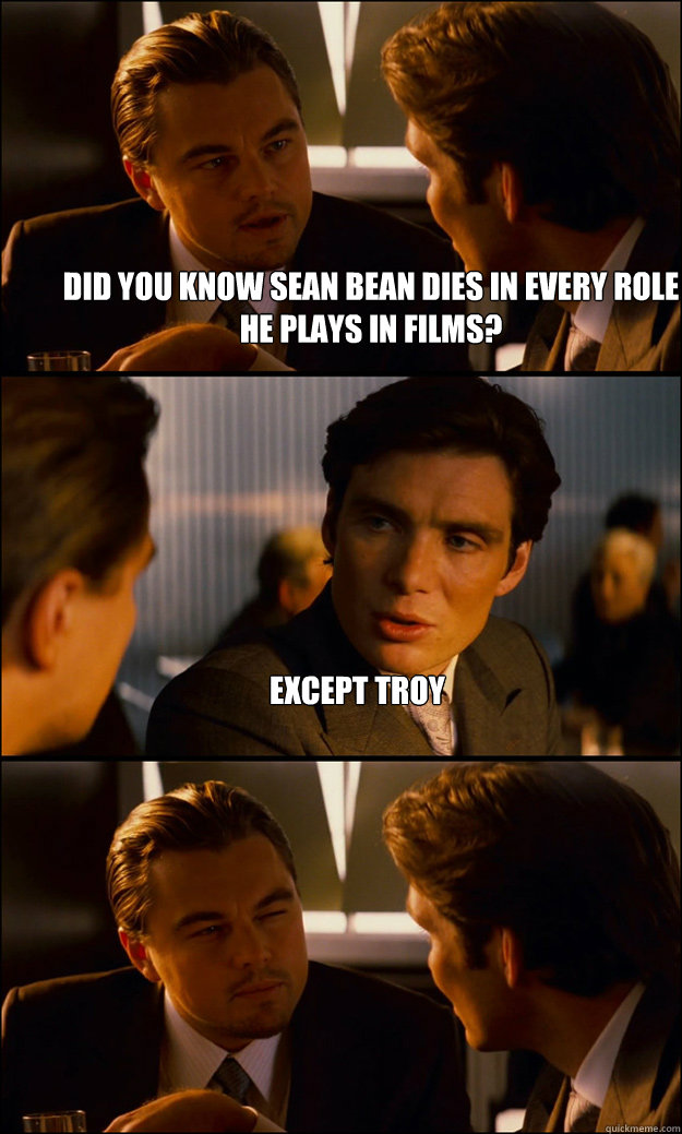 Did you know Sean Bean dies in every role he plays in films? Except troy   Inception
