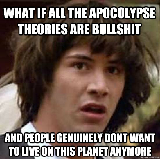 What if all the Apocolypse theories are bullshit and people genuinely dont want to live on this planet anymore - What if all the Apocolypse theories are bullshit and people genuinely dont want to live on this planet anymore  conspiracy keanu