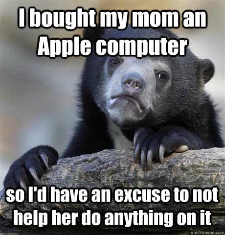 I bought my mom an Apple computer so I'd have an excuse to not help her do anything on it  Confession Bear