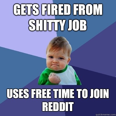 Gets fired from shitty job Uses free time to join Reddit  Success Kid