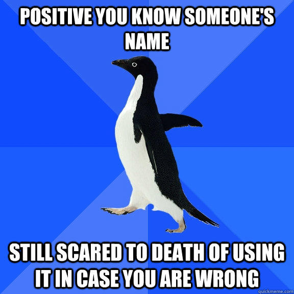 Positive you know someone's name Still scared to death of using it in case you are wrong - Positive you know someone's name Still scared to death of using it in case you are wrong  Socially Awkward Penguin