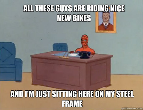 all these guys are riding nice new bikes And i'm just sitting here on my steel frame  masturbating spiderman