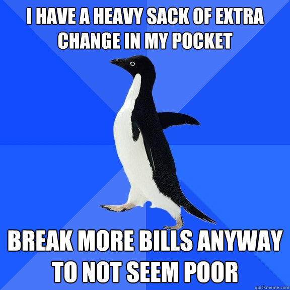 i have a heavy sack of extra change in my pocket break more bills anyway to not seem poor  Socially Awkward Penguin