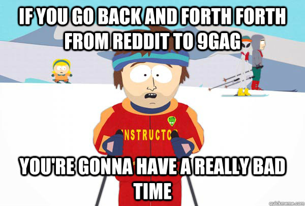 if you go back and forth forth from Reddit to 9gag You're gonna have a really bad time  Super Cool Ski Instructor