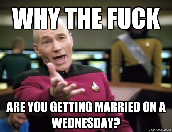 why the fuck are you getting married on a Wednesday?   Annoyed Picard HD