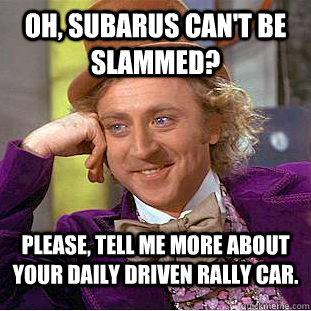 Oh, Subarus can't be slammed? Please, tell me more about your daily driven rally car.  Condescending Wonka