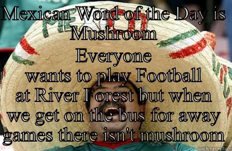 MEXICAN WORD OF THE DAY IS MUSHROOM EVERYONE WANTS TO PLAY FOOTBALL AT RIVER FOREST BUT WHEN WE GET ON THE BUS FOR AWAY GAMES THERE ISN'T MUSHROOM Merry mexican