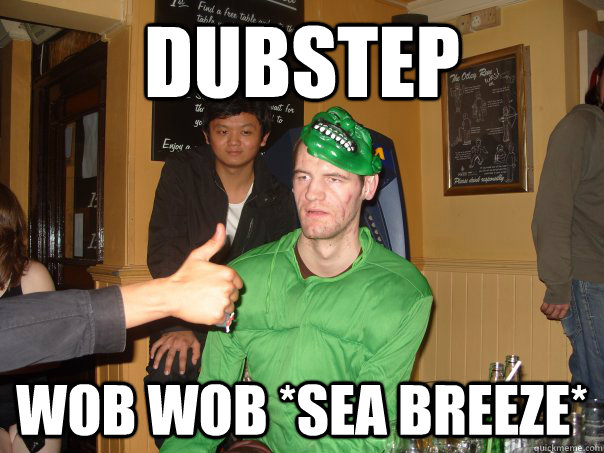 dubstep wob wob *sea breeze*  