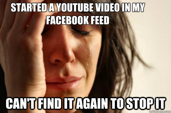 Started a youtube video in my Facebook feed can't find it again to stop it  First World Problems