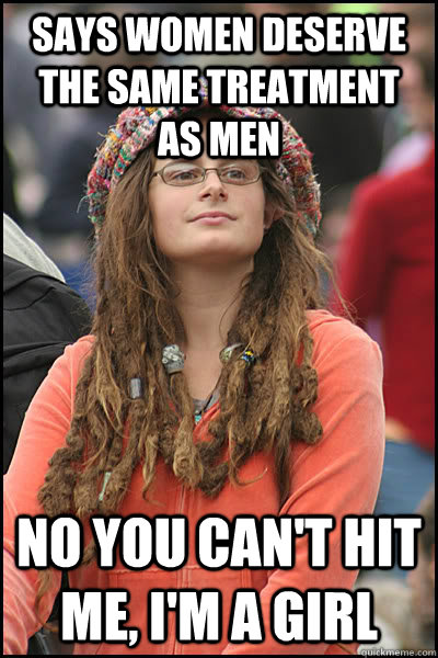 Says women deserve the same treatment as men No you can't hit me, i'm a girl  Bad Argument Hippie