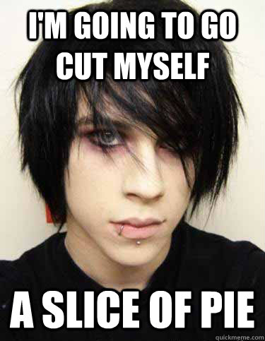I'm going to go cut myself A slice of pie - I'm going to go cut myself A slice of pie  Misunderstood Emo