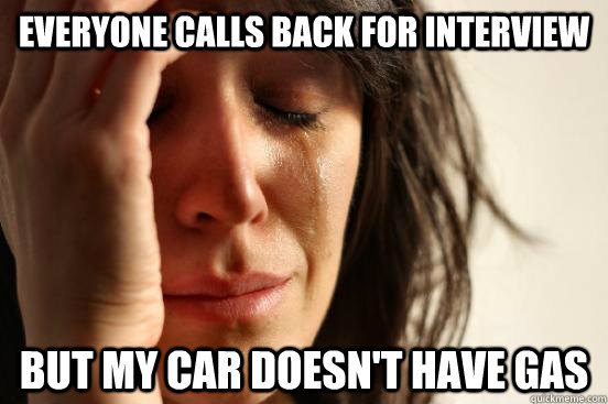 everyone calls back for interview but my car doesn't have gas  First World Problems