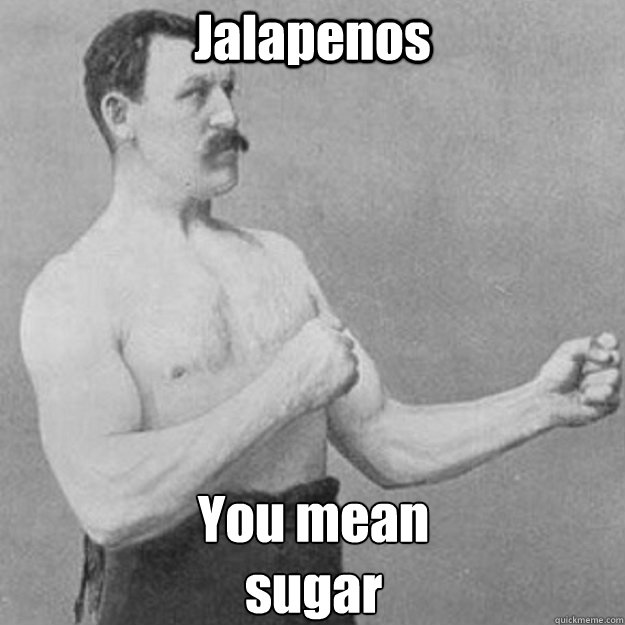 Jalapenos You mean 
sugar  overly manly man