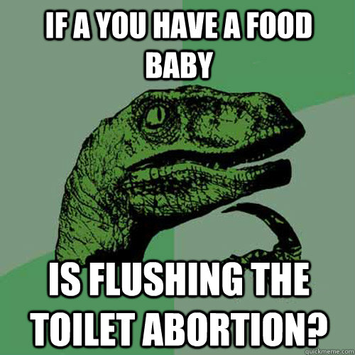 If a you have a food baby is flushing the toilet abortion?  Philosoraptor