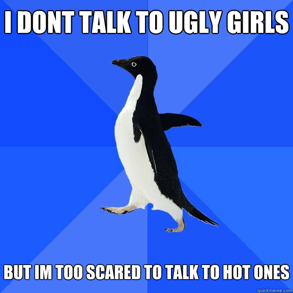 I dont talk to ugly girls   but im too scared to talk to hot ones  Socially Awkward Penguin