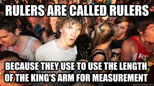 Rulers are called rulers because they use to use the length of the king's arm for measurement  Sudden Clarity Clarence