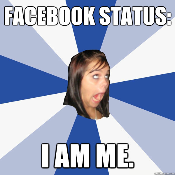 Facebook status: I am me.  Annoying Facebook Girl