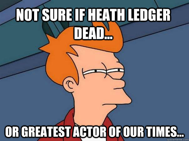 Not sure if Heath Ledger dead... Or greatest actor of our times...  Futurama Fry