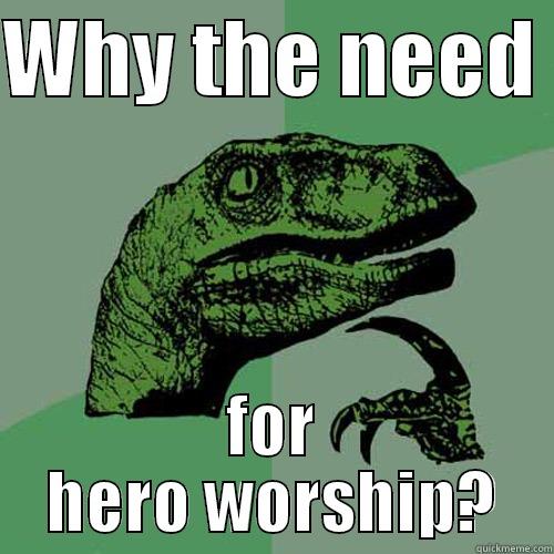WHY THE NEED  FOR HERO WORSHIP? Philosoraptor